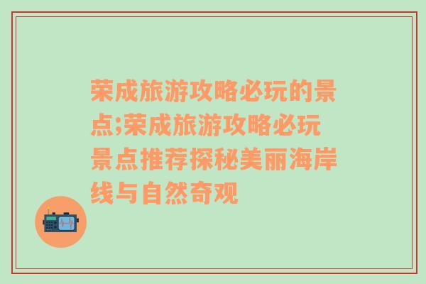 荣成旅游攻略必玩的景点;荣成旅游攻略必玩景点推荐探秘美丽海岸线与自然奇观