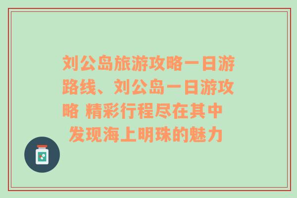 刘公岛旅游攻略一日游路线、刘公岛一日游攻略 精彩行程尽在其中 发现海上明珠的魅力