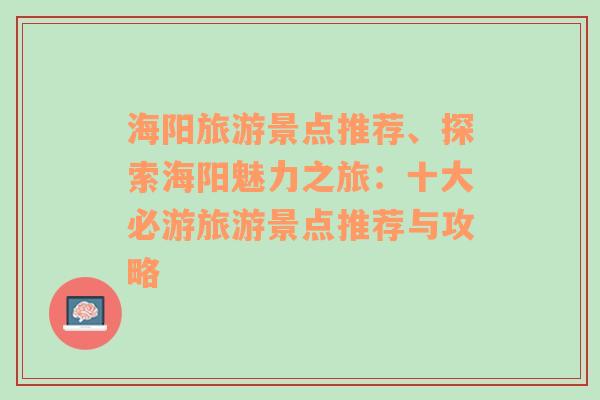 海阳旅游景点推荐、探索海阳魅力之旅：十大必游旅游景点推荐与攻略