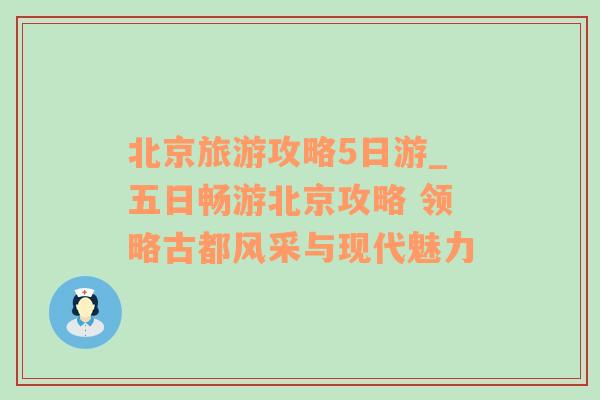 北京旅游攻略5日游_五日畅游北京攻略 领略古都风采与现代魅力