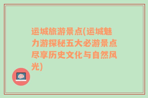 运城旅游景点(运城魅力游探秘五大必游景点尽享历史文化与自然风光)