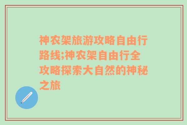 神农架旅游攻略自由行路线;神农架自由行全攻略探索大自然的神秘之旅