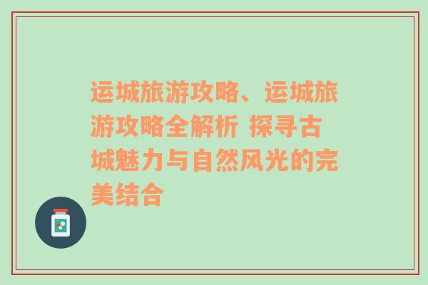 运城旅游攻略、运城旅游攻略全解析 探寻古城魅力与自然风光的完美结合