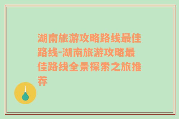 湖南旅游攻略路线最佳路线-湖南旅游攻略最佳路线全景探索之旅推荐