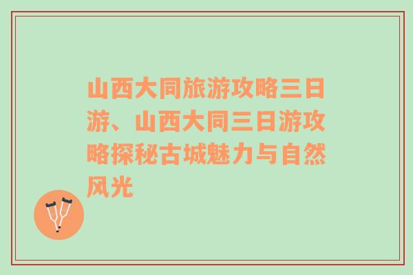 山西大同旅游攻略三日游、山西大同三日游攻略探秘古城魅力与自然风光