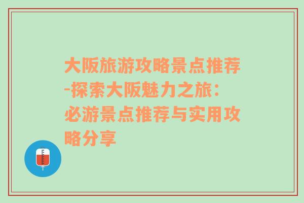 大阪旅游攻略景点推荐-探索大阪魅力之旅：必游景点推荐与实用攻略分享