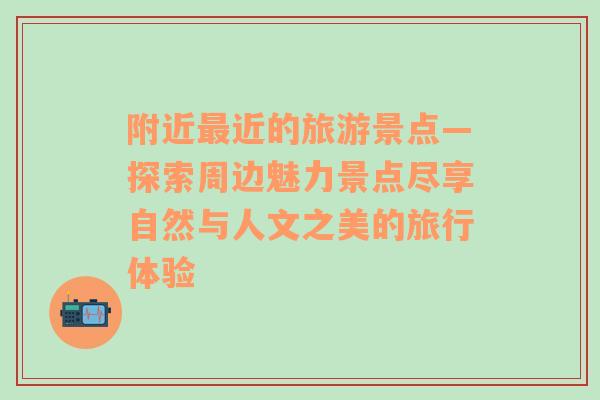 附近最近的旅游景点—探索周边魅力景点尽享自然与人文之美的旅行体验