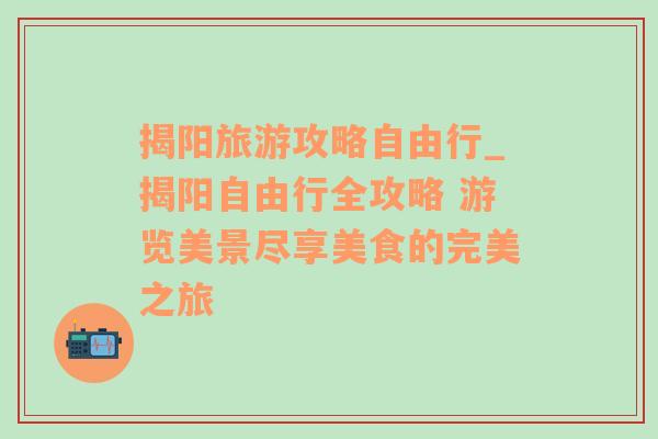 揭阳旅游攻略自由行_揭阳自由行全攻略 游览美景尽享美食的完美之旅