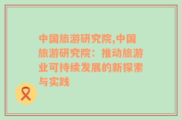 中国旅游研究院,中国旅游研究院：推动旅游业可持续发展的新探索与实践