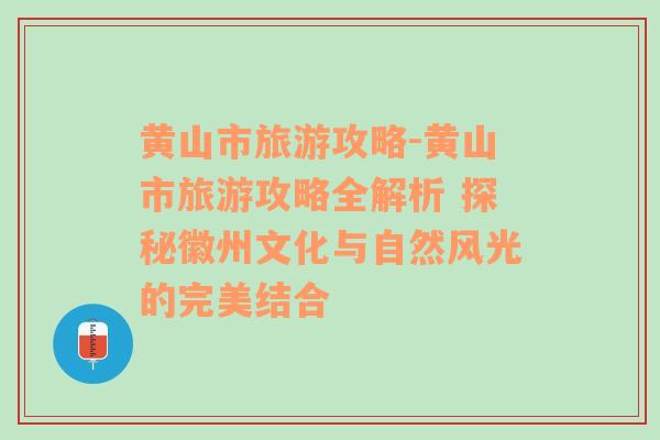 黄山市旅游攻略-黄山市旅游攻略全解析 探秘徽州文化与自然风光的完美结合