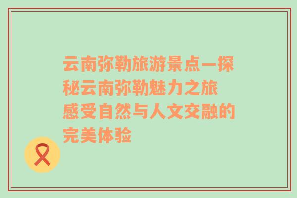 云南弥勒旅游景点—探秘云南弥勒魅力之旅 感受自然与人文交融的完美体验