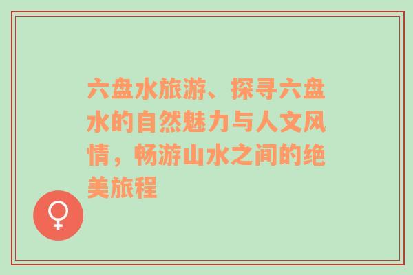 六盘水旅游、探寻六盘水的自然魅力与人文风情，畅游山水之间的绝美旅程