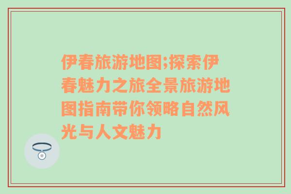 伊春旅游地图;探索伊春魅力之旅全景旅游地图指南带你领略自然风光与人文魅力