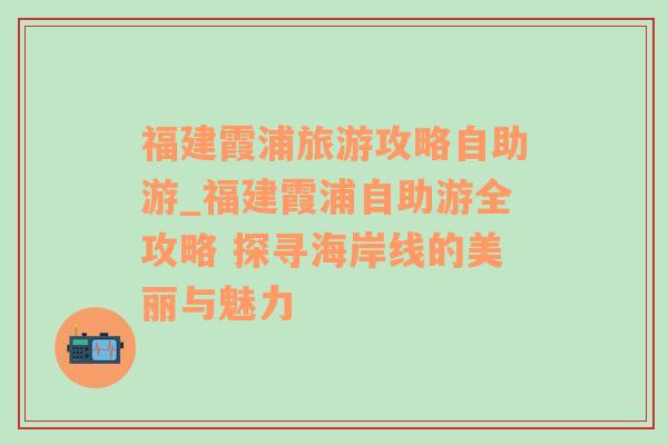 福建霞浦旅游攻略自助游_福建霞浦自助游全攻略 探寻海岸线的美丽与魅力