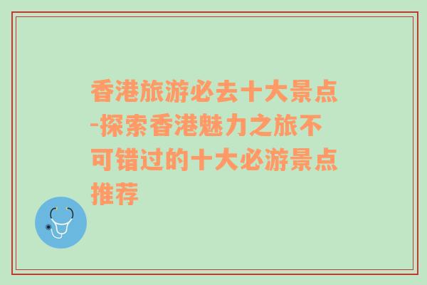 香港旅游必去十大景点-探索香港魅力之旅不可错过的十大必游景点推荐