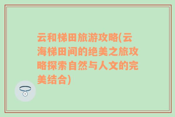 云和梯田旅游攻略(云海梯田间的绝美之旅攻略探索自然与人文的完美结合)