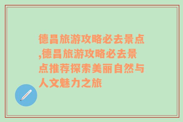 德昌旅游攻略必去景点,德昌旅游攻略必去景点推荐探索美丽自然与人文魅力之旅