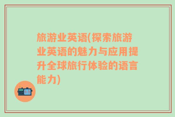 旅游业英语(探索旅游业英语的魅力与应用提升全球旅行体验的语言能力)