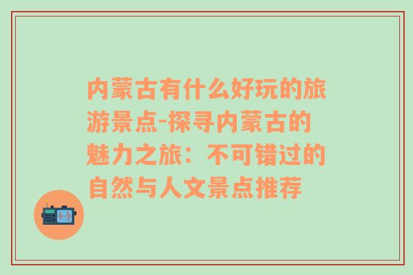 内蒙古有什么好玩的旅游景点-探寻内蒙古的魅力之旅：不可错过的自然与人文景点推荐