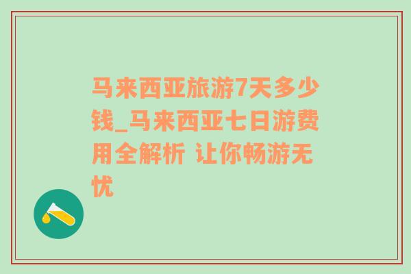 马来西亚旅游7天多少钱_马来西亚七日游费用全解析 让你畅游无忧