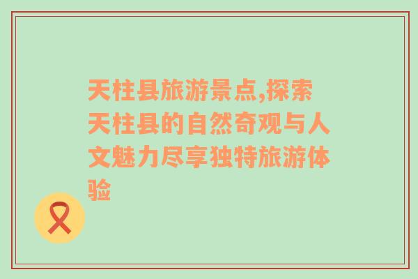 天柱县旅游景点,探索天柱县的自然奇观与人文魅力尽享独特旅游体验