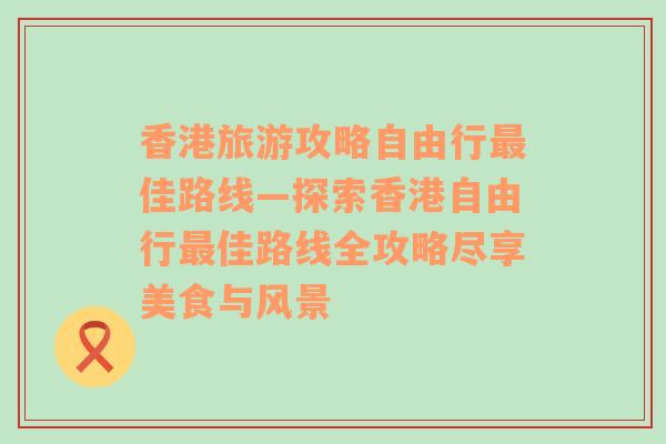 香港旅游攻略自由行最佳路线—探索香港自由行最佳路线全攻略尽享美食与风景