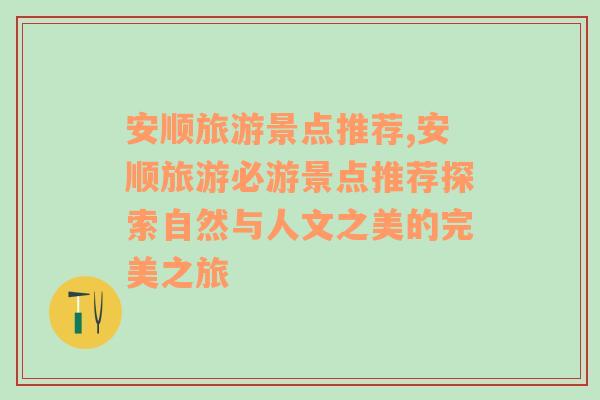 安顺旅游景点推荐,安顺旅游必游景点推荐探索自然与人文之美的完美之旅