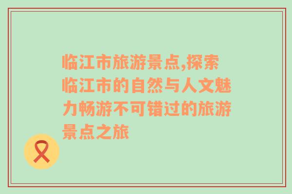 临江市旅游景点,探索临江市的自然与人文魅力畅游不可错过的旅游景点之旅