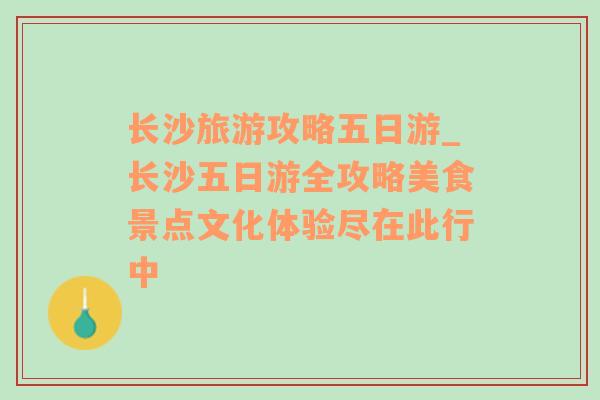 长沙旅游攻略五日游_长沙五日游全攻略美食景点文化体验尽在此行中