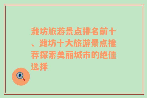 潍坊旅游景点排名前十、潍坊十大旅游景点推荐探索美丽城市的绝佳选择