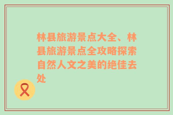 林县旅游景点大全、林县旅游景点全攻略探索自然人文之美的绝佳去处