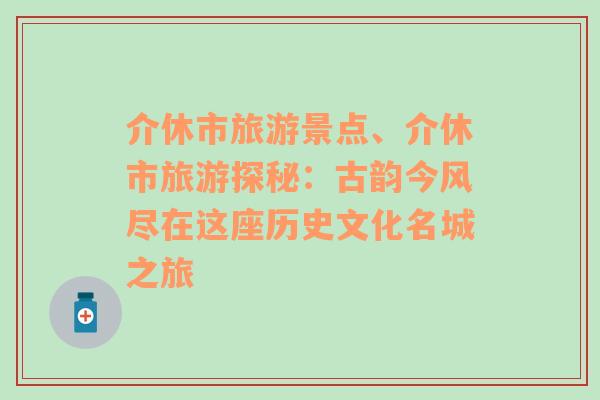 介休市旅游景点、介休市旅游探秘：古韵今风尽在这座历史文化名城之旅