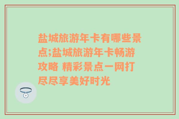 盐城旅游年卡有哪些景点;盐城旅游年卡畅游攻略 精彩景点一网打尽尽享美好时光