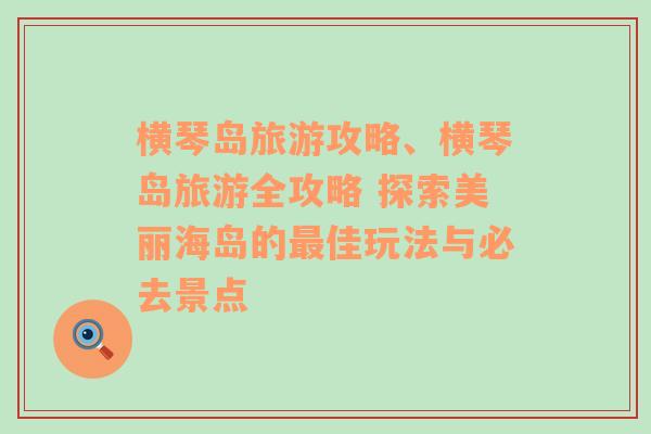 横琴岛旅游攻略、横琴岛旅游全攻略 探索美丽海岛的最佳玩法与必去景点