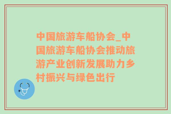 中国旅游车船协会_中国旅游车船协会推动旅游产业创新发展助力乡村振兴与绿色出行