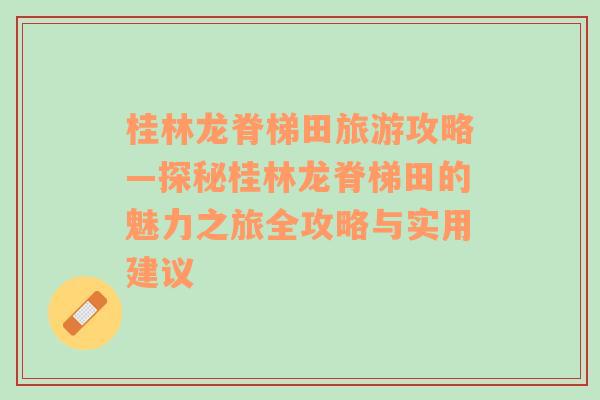 桂林龙脊梯田旅游攻略—探秘桂林龙脊梯田的魅力之旅全攻略与实用建议