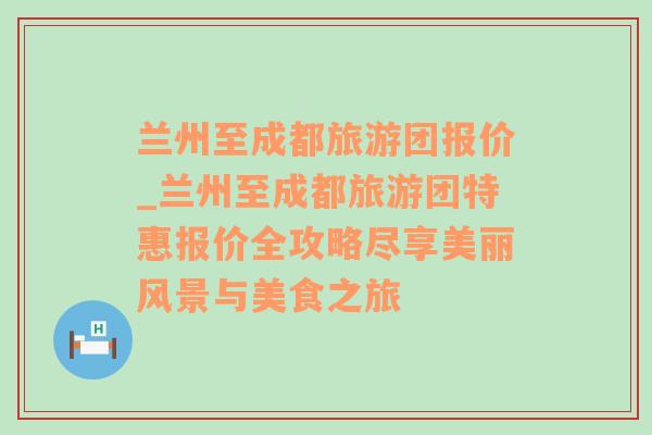 兰州至成都旅游团报价_兰州至成都旅游团特惠报价全攻略尽享美丽风景与美食之旅