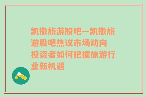 凯撒旅游股吧—凯撒旅游股吧热议市场动向 投资者如何把握旅游行业新机遇