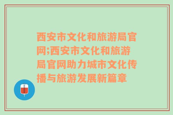 西安市文化和旅游局官网;西安市文化和旅游局官网助力城市文化传播与旅游发展新篇章