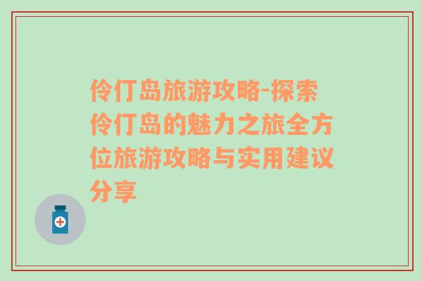 伶仃岛旅游攻略-探索伶仃岛的魅力之旅全方位旅游攻略与实用建议分享