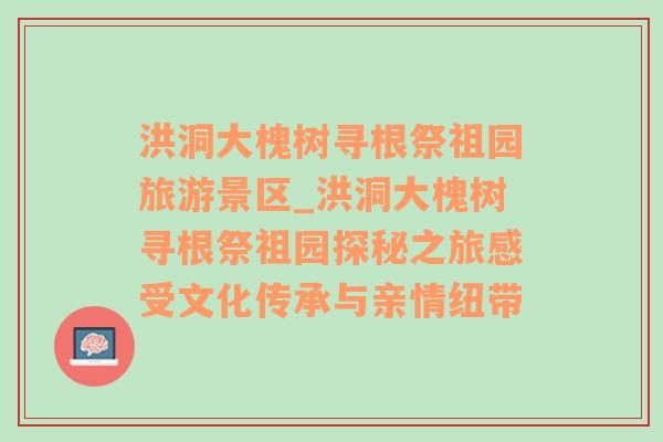 洪洞大槐树寻根祭祖园旅游景区_洪洞大槐树寻根祭祖园探秘之旅感受文化传承与亲情纽带