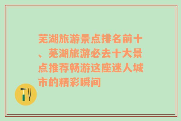 芜湖旅游景点排名前十、芜湖旅游必去十大景点推荐畅游这座迷人城市的精彩瞬间