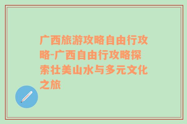 广西旅游攻略自由行攻略-广西自由行攻略探索壮美山水与多元文化之旅