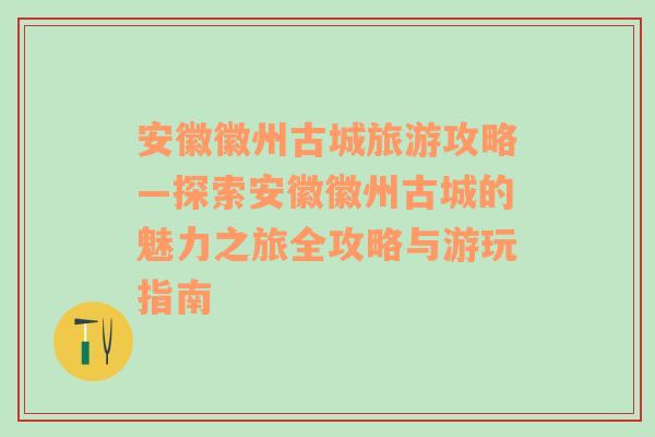 安徽徽州古城旅游攻略—探索安徽徽州古城的魅力之旅全攻略与游玩指南