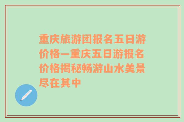 重庆旅游团报名五日游价格—重庆五日游报名价格揭秘畅游山水美景尽在其中