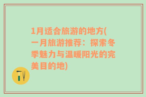 1月适合旅游的地方(一月旅游推荐：探索冬季魅力与温暖阳光的完美目的地)