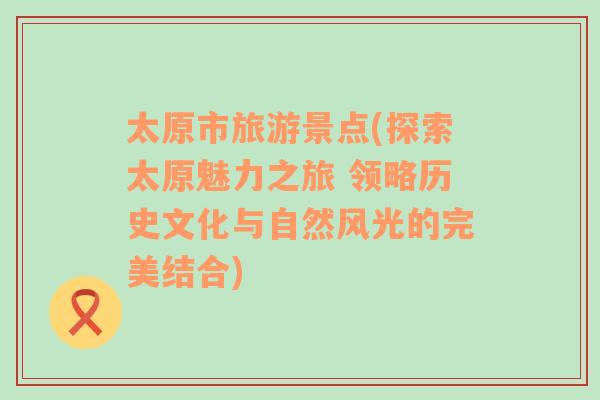 太原市旅游景点(探索太原魅力之旅 领略历史文化与自然风光的完美结合)