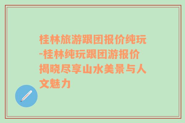 桂林旅游跟团报价纯玩-桂林纯玩跟团游报价揭晓尽享山水美景与人文魅力