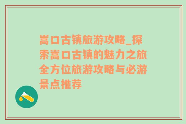 嵩口古镇旅游攻略_探索嵩口古镇的魅力之旅全方位旅游攻略与必游景点推荐