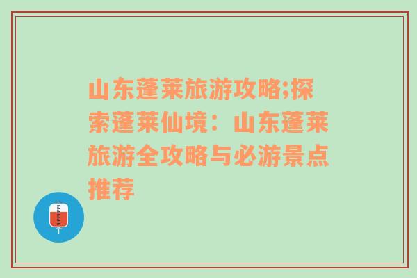 山东蓬莱旅游攻略;探索蓬莱仙境：山东蓬莱旅游全攻略与必游景点推荐